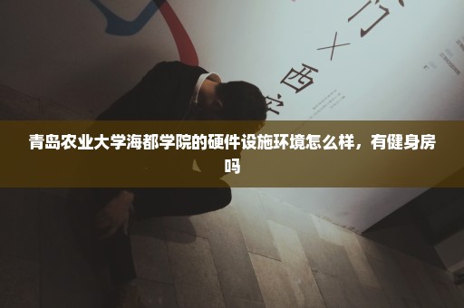 青岛农业大学海都学院的硬件设施环境怎么样，有健身房吗