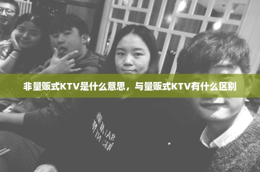 非量贩式KTV是什么意思，与量贩式KTV有什么区别