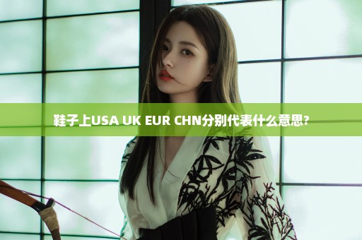 鞋子上USA UK EUR CHN分别代表什么意思?