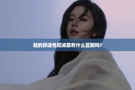 鞋的舒适性和减震有什么区别吗？