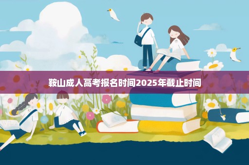 鞍山成人高考报名时间2025年截止时间