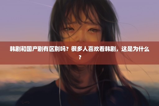 韩剧和国产剧有区别吗？很多人喜欢看韩剧，这是为什么？