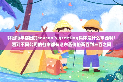 韩团每年都出的season’s greeting具体是什么东西啊？看到不同公司的各家都有这东西价格两百到三百之间