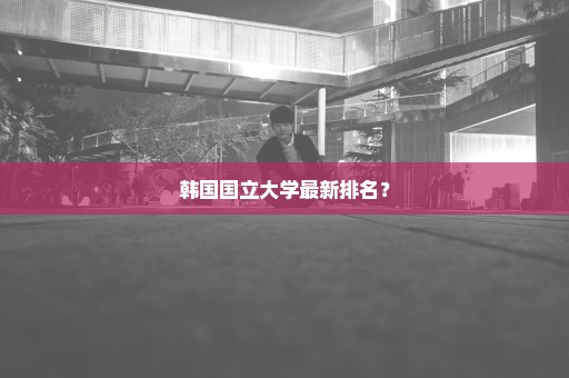 韩国国立大学最新排名？