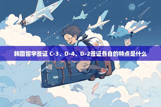 韩国留学签证 C-3、D-4、D-2签证各自的特点是什么