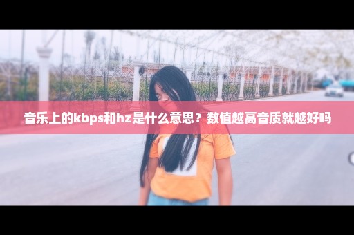 音乐上的kbps和hz是什么意思？数值越高音质就越好吗