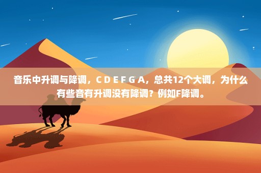 音乐中升调与降调，C D E F G A，总共12个大调，为什么有些音有升调没有降调？例如F降调。