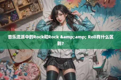 音乐流派中的Rock和Rock & Roll有什么区别？