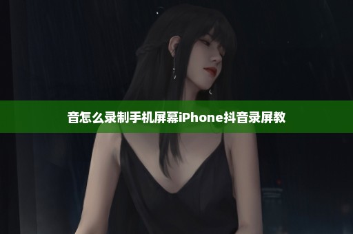 音怎么录制手机屏幕iPhone抖音录屏教