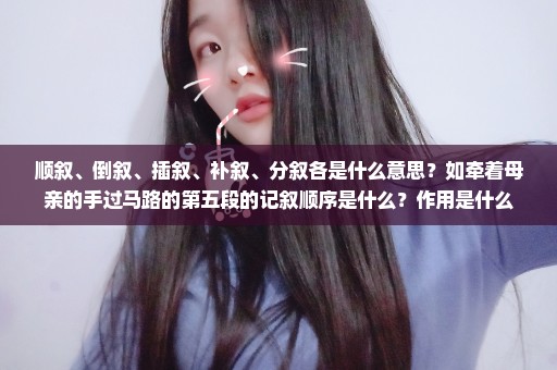 顺叙、倒叙、插叙、补叙、分叙各是什么意思？如牵着母亲的手过马路的第五段的记叙顺序是什么？作用是什么