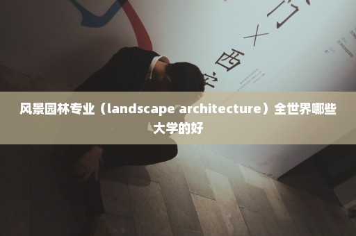 风景园林专业（landscape architecture）全世界哪些大学的好