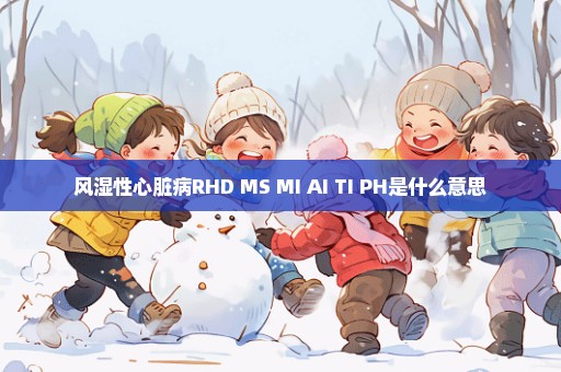 风湿性心脏病RHD MS MI AI TI PH是什么意思