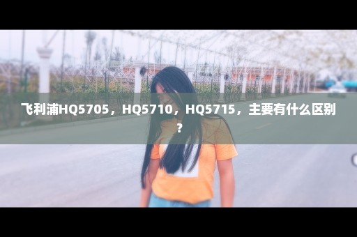 飞利浦HQ5705，HQ5710，HQ5715，主要有什么区别？