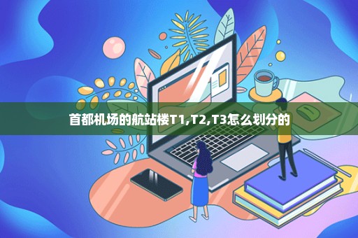 首都机场的航站楼T1,T2,T3怎么划分的