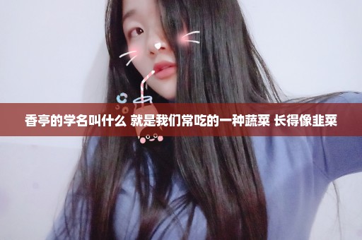 香亭的学名叫什么 就是我们常吃的一种蔬菜 长得像韭菜