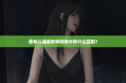 香奈儿邂逅发喷和香水有什么区别？