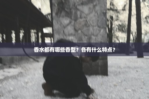 香水都有哪些香型？各有什么特点？