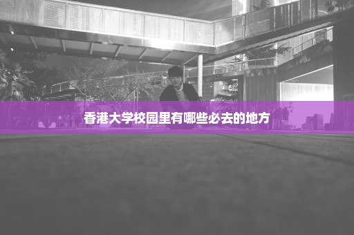 香港大学校园里有哪些必去的地方