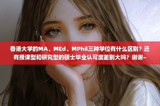 香港大学的MA、MEd、MPhil三种学位有什么区别？还有授课型和研究型的硕士毕业认可度差别大吗？谢谢~