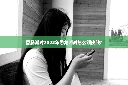 香肠派对2022年恐龙派对怎么领皮肤?