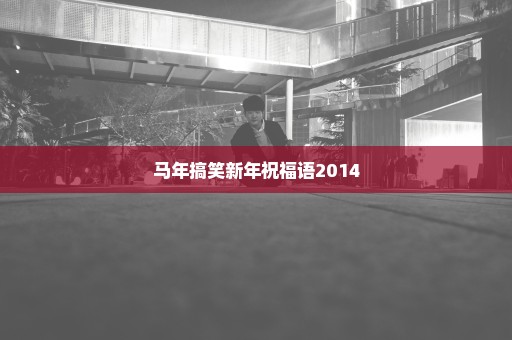 马年搞笑新年祝福语2014