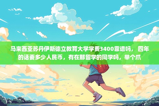 马来西亚苏丹伊斯德立教育大学学费3400靠谱吗， 四年的话要多少人民币，有在那留学的同学吗，举个爪