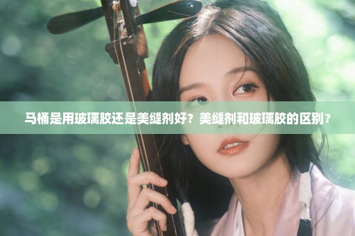 马桶是用玻璃胶还是美缝剂好？美缝剂和玻璃胶的区别？