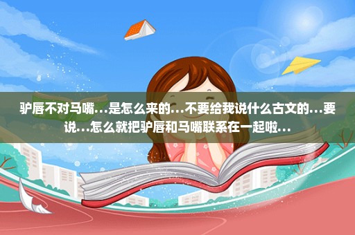 驴唇不对马嘴…是怎么来的…不要给我说什么古文的…要说…怎么就把驴唇和马嘴联系在一起啦…