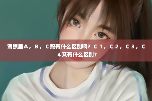 驾照里Ａ，Ｂ，Ｃ照有什么区别啊？Ｃ１，Ｃ２，Ｃ３，Ｃ４又有什么区别？