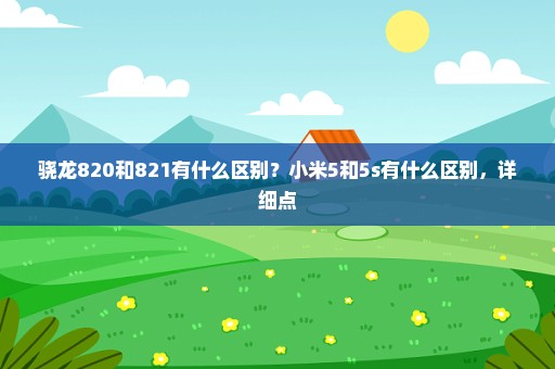 骁龙820和821有什么区别？小米5和5s有什么区别，详细点