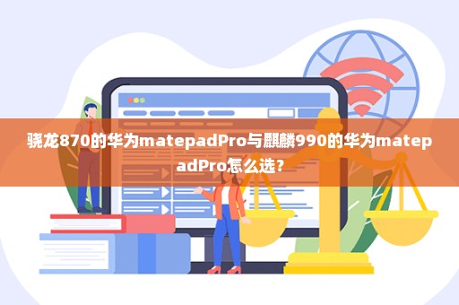 骁龙870的华为matepadPro与麒麟990的华为matepadPro怎么选？