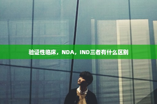 验证性临床，NDA，IND三者有什么区别