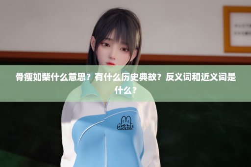 骨瘦如柴什么意思？有什么历史典故？反义词和近义词是什么？