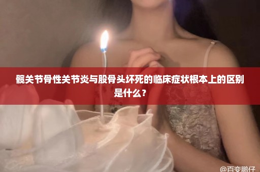 髋关节骨性关节炎与股骨头坏死的临床症状根本上的区别是什么？