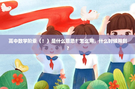 高中数学阶乘（！）是什么意思？怎么用，什么时候用到？