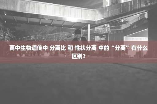 高中生物遗传中 分离比 和 性状分离 中的“分离”有什么区别？