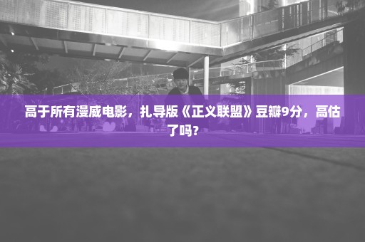 高于所有漫威电影，扎导版《正义联盟》豆瓣9分，高估了吗？