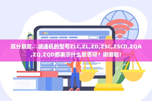 高分悬赏…减速机的型号ZLC,ZL,ZD,ZSC,ZSCD,ZQA,ZQ,ZQD都表示什么意思呀？谢谢啦！