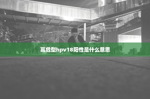 高危型hpv18阳性是什么意思