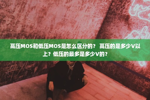 高压MOS和低压MOS是怎么区分的？ 高压的是多少V以上？低压的最多是多少V的？