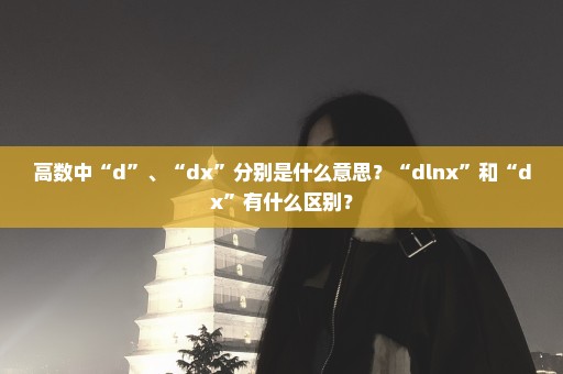 高数中“d”、“dx”分别是什么意思？“dlnx”和“dx”有什么区别？