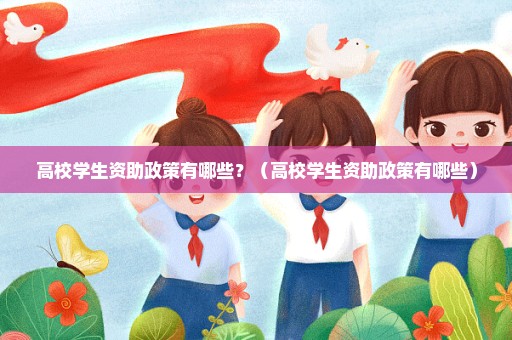 高校学生资助政策有哪些？（高校学生资助政策有哪些）