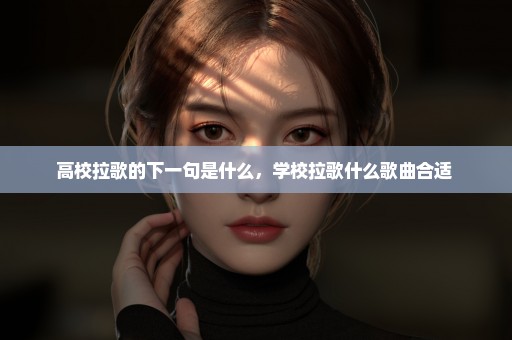 高校拉歌的下一句是什么，学校拉歌什么歌曲合适 