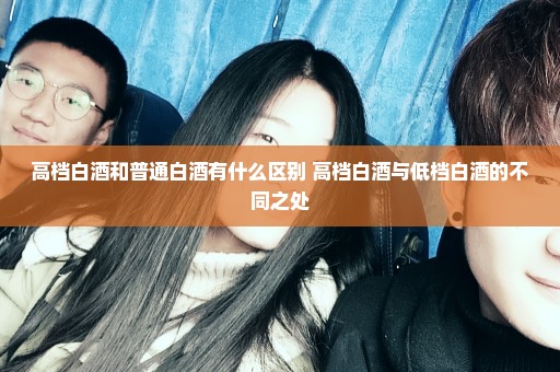 高档白酒和普通白酒有什么区别 高档白酒与低档白酒的不同之处