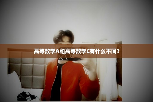 高等数学A和高等数学C有什么不同？