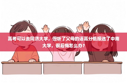 高考可以去同济大学，但听了父母的话高分低报选了中南大学，很后悔怎么办？