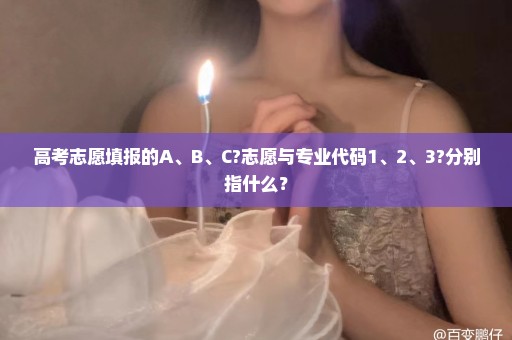 高考志愿填报的A、B、C?志愿与专业代码1、2、3?分别指什么？