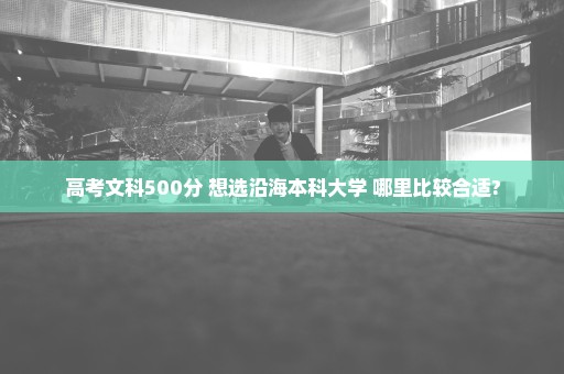 高考文科500分 想选沿海本科大学 哪里比较合适?