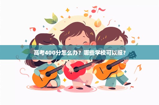 高考400分怎么办？哪些学校可以报？