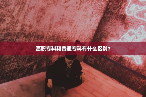 高职专科和普通专科有什么区别？